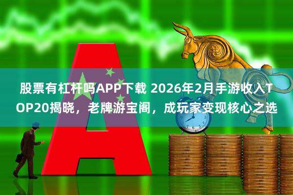 股票有杠杆吗APP下载 2026年2月手游收入TOP20揭晓，老牌游宝阁，成玩家变现核心之选