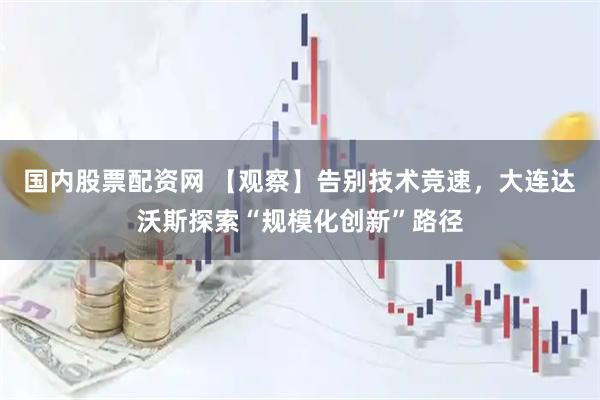 国内股票配资网 【观察】告别技术竞速，大连达沃斯探索“规模化创新”路径