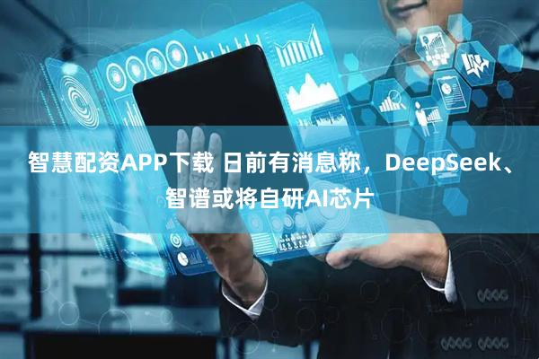 智慧配资APP下载 日前有消息称，DeepSeek、智谱或将自研AI芯片