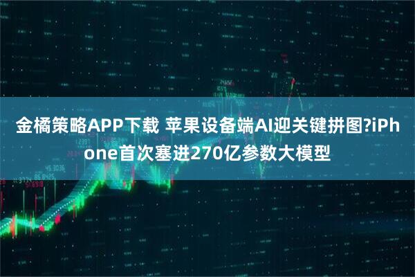 金橘策略APP下载 苹果设备端AI迎关键拼图?iPhone首次塞进270亿参数大模型