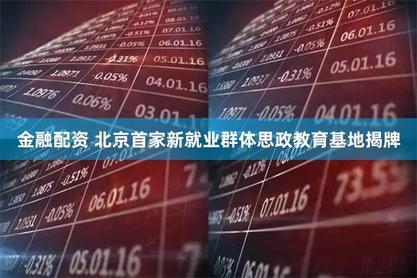 金融配资 北京首家新就业群体思政教育基地揭牌
