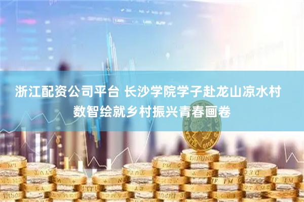 浙江配资公司平台 长沙学院学子赴龙山凉水村  数智绘就乡村振兴青春画卷