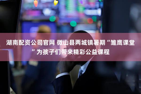 湖南配资公司官网 微山县两城镇暑期“雏鹰课堂”为孩子们带来精彩公益课程