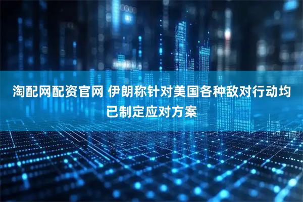 淘配网配资官网 伊朗称针对美国各种敌对行动均已制定应对方案