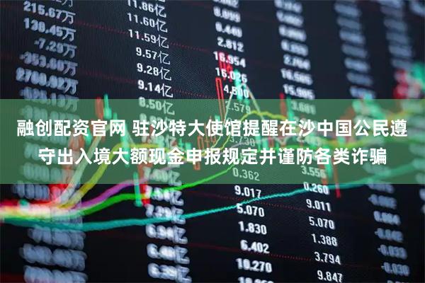 融创配资官网 驻沙特大使馆提醒在沙中国公民遵守出入境大额现金申报规定并谨防各类诈骗