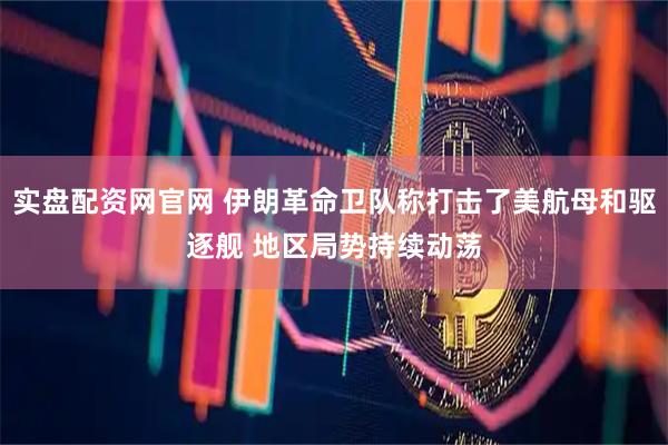实盘配资网官网 伊朗革命卫队称打击了美航母和驱逐舰 地区局势持续动荡