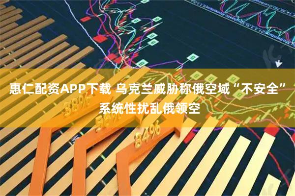 惠仁配资APP下载 乌克兰威胁称俄空域“不安全” 系统性扰乱俄领空
