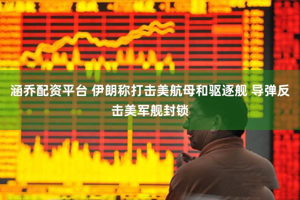 涵乔配资平台 伊朗称打击美航母和驱逐舰 导弹反击美军舰封锁