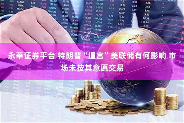 永華证券平台 特朗普“逼宫”美联储有何影响 市场未按其意愿交易