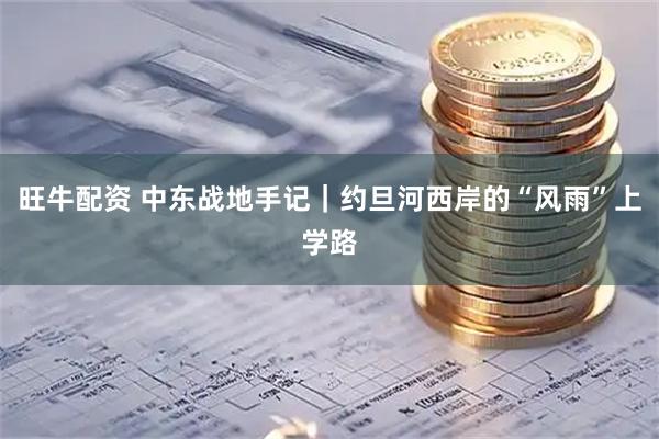 旺牛配资 中东战地手记｜约旦河西岸的“风雨”上学路