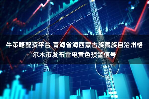 牛策略配资平台 青海省海西蒙古族藏族自治州格尔木市发布雷电黄色预警信号