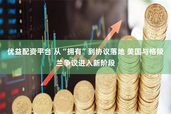 优益配资平台 从“拥有”到协议落地 美国与格陵兰争议进入新阶段