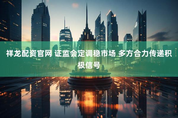 祥龙配资官网 证监会定调稳市场 多方合力传递积极信号