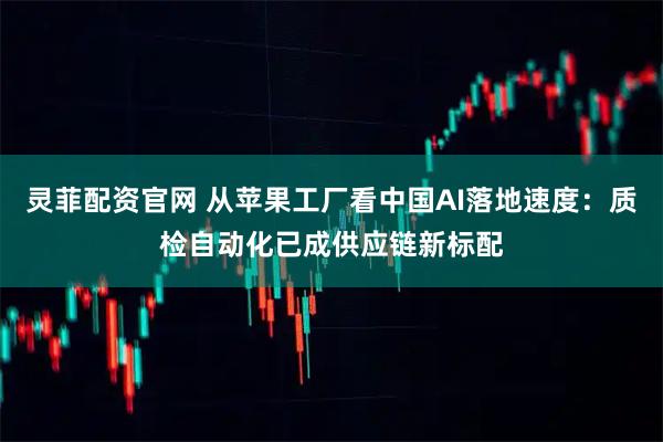 灵菲配资官网 从苹果工厂看中国AI落地速度：质检自动化已成供应链新标配